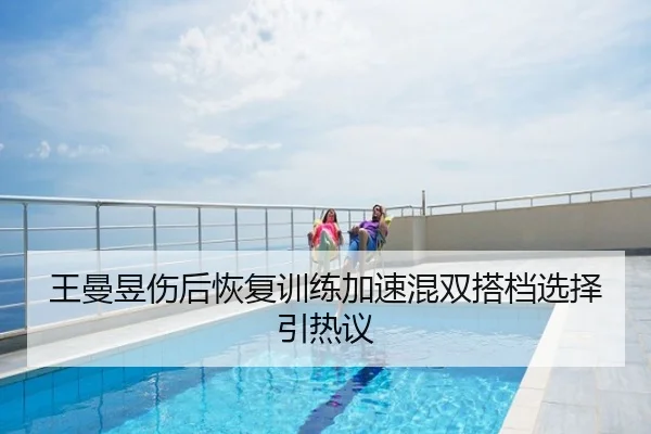 王曼昱伤后恢复训练加速混双搭档选择引热议