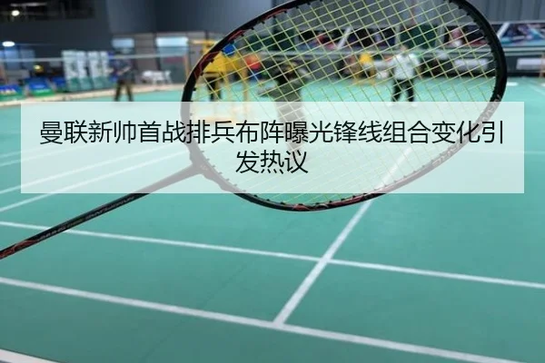曼联新帅首战排兵布阵曝光锋线组合变化引发热议
