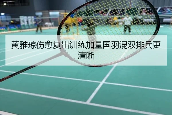 黄雅琼伤愈复出训练加量国羽混双排兵更清晰