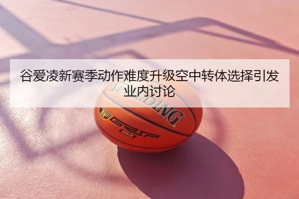谷爱凌新赛季动作难度升级空中转体选择引发业内讨论