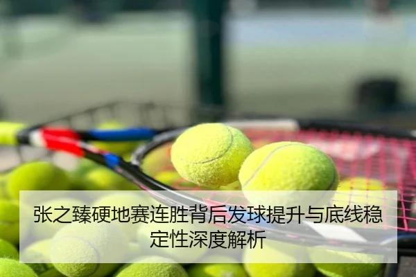 张之臻硬地赛连胜背后发球提升与底线稳定性深度解析