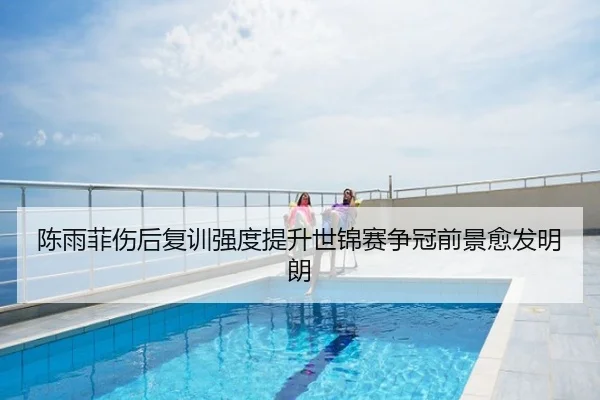 陈雨菲伤后复训强度提升世锦赛争冠前景愈发明朗