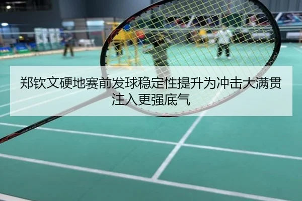 郑钦文硬地赛前发球稳定性提升为冲击大满贯注入更强底气
